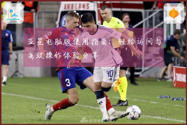 亚星电脑版使用指南：轻松访问与高效操作体验分享