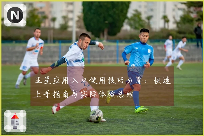 亚星应用入口使用技巧分享，快速上手指南与实际体验总结