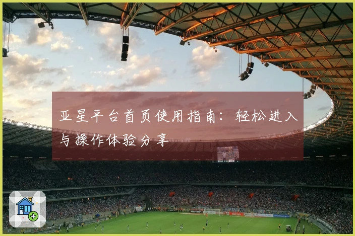 亚星平台首页使用指南：轻松进入与操作体验分享