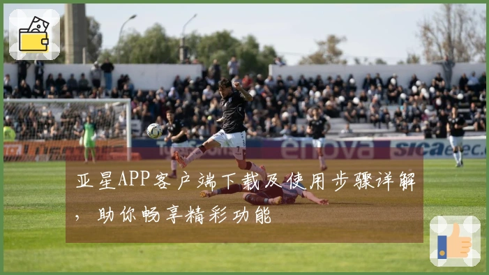 亚星APP客户端下载及使用步骤详解，助你畅享精彩功能