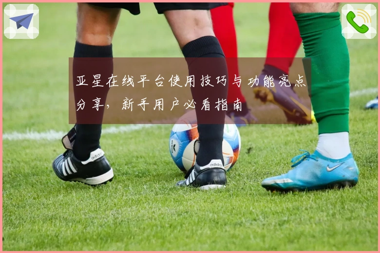 亚星在线平台使用技巧与功能亮点分享，新手用户必看指南