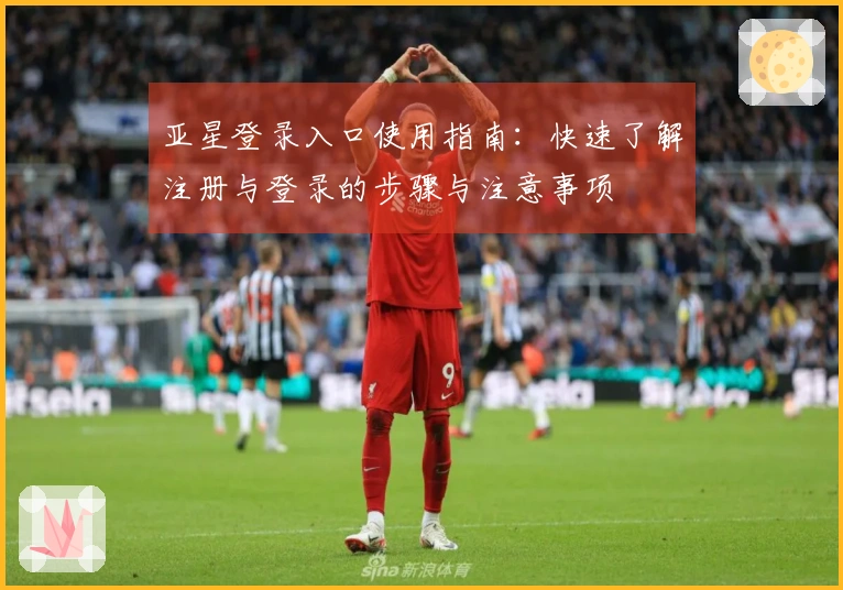 亚星登录入口使用指南：快速了解注册与登录的步骤与注意事项
