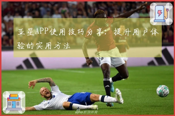 亚星APP使用技巧分享：提升用户体验的实用方法