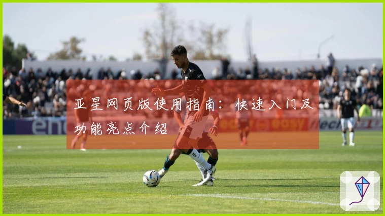 亚星网页版使用指南：快速入门及功能亮点介绍