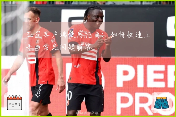 亚星客户端使用指南：如何快速上手与常见问题解答