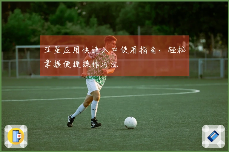亚星应用快速入口使用指南，轻松掌握便捷操作方法
