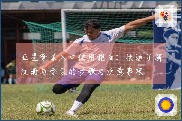 亚星登录入口使用指南：快速了解注册与登录的步骤与注意事项