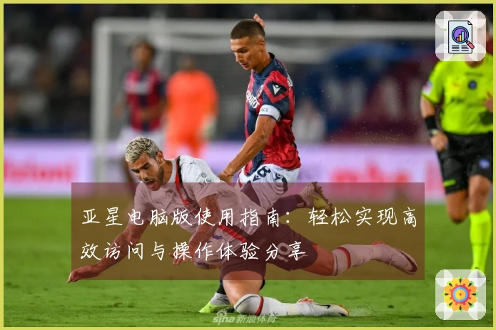 亚星电脑版使用指南：轻松实现高效访问与操作体验分享