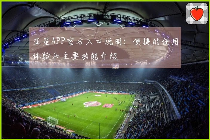 亚星APP官方入口说明：便捷的使用体验和主要功能介绍