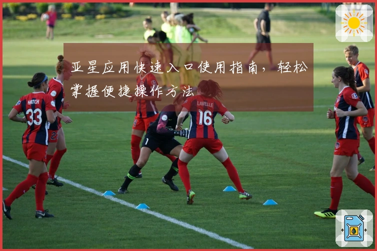 亚星应用快速入口使用指南，轻松掌握便捷操作方法