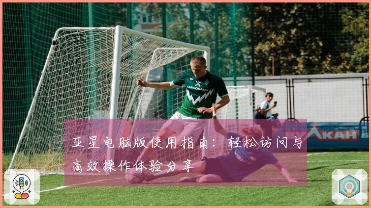 亚星电脑版使用指南：轻松访问与高效操作体验分享