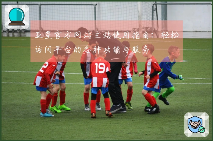 亚星官方网站主站使用指南：轻松访问平台的各种功能与服务