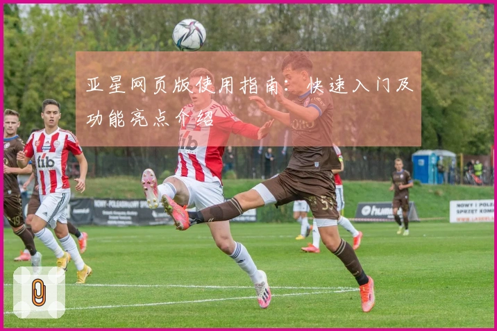 亚星网页版使用指南：快速入门及功能亮点介绍