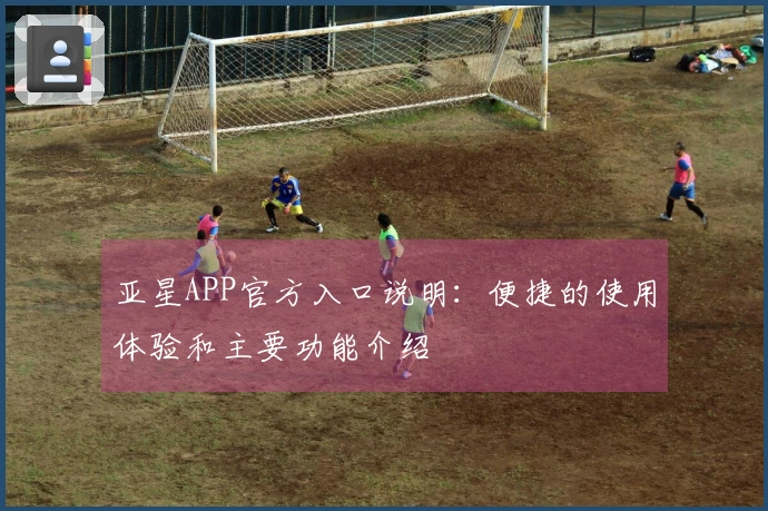亚星APP官方入口说明：便捷的使用体验和主要功能介绍
