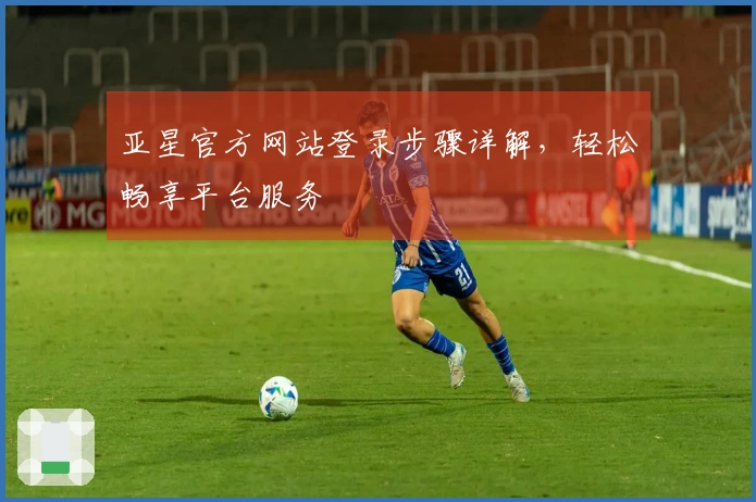 亚星官方网站登录步骤详解，轻松畅享平台服务