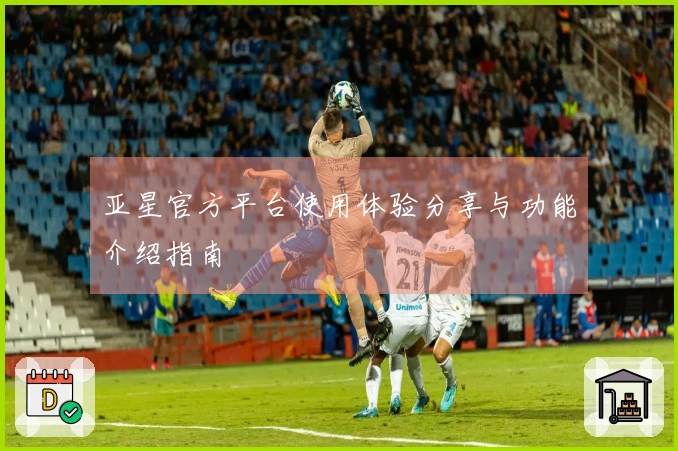 亚星官方平台使用体验分享与功能介绍指南