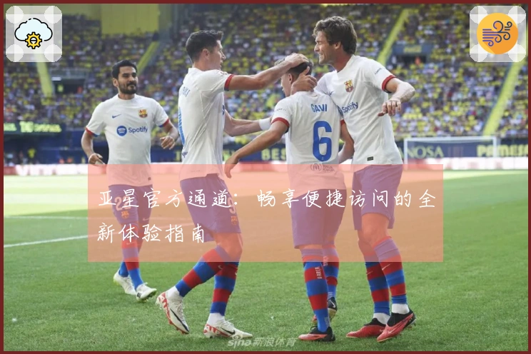 亚星官方通道：畅享便捷访问的全新体验指南